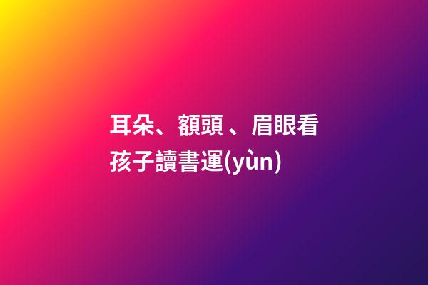 耳朵、額頭、眉眼看孩子讀書運(yùn)